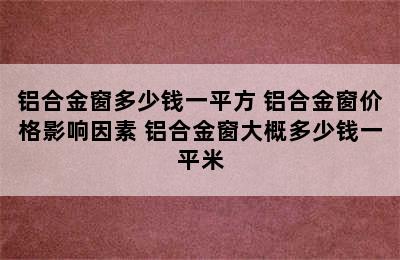 铝合金窗多少钱一平方 铝合金窗价格影响因素 铝合金窗大概多少钱一平米